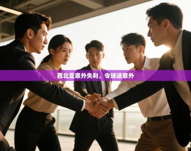 西北亚意外失利，令球迷意外