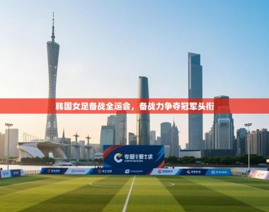 韩国女足备战全运会，备战力争夺冠军头衔