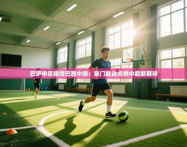 巴萨申花租借巴西中场：豪门联动点燃中超新期待