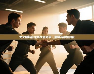 尤文图斯在主场大胜对手，荣耀与激情同在