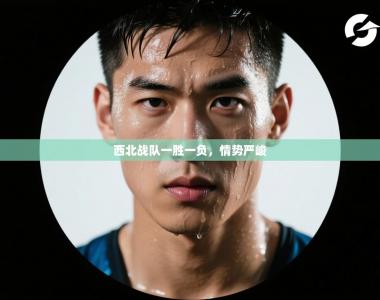 西北战队一胜一负，情势严峻