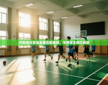 巴黎圣日耳曼全面压倒里昂，法甲霸主地位稳固