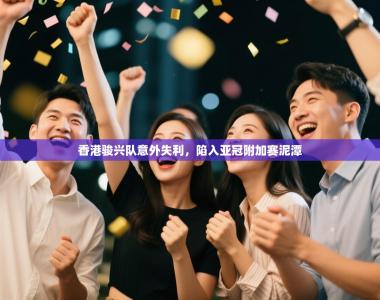 香港骏兴队意外失利，陷入亚冠附加赛泥潭