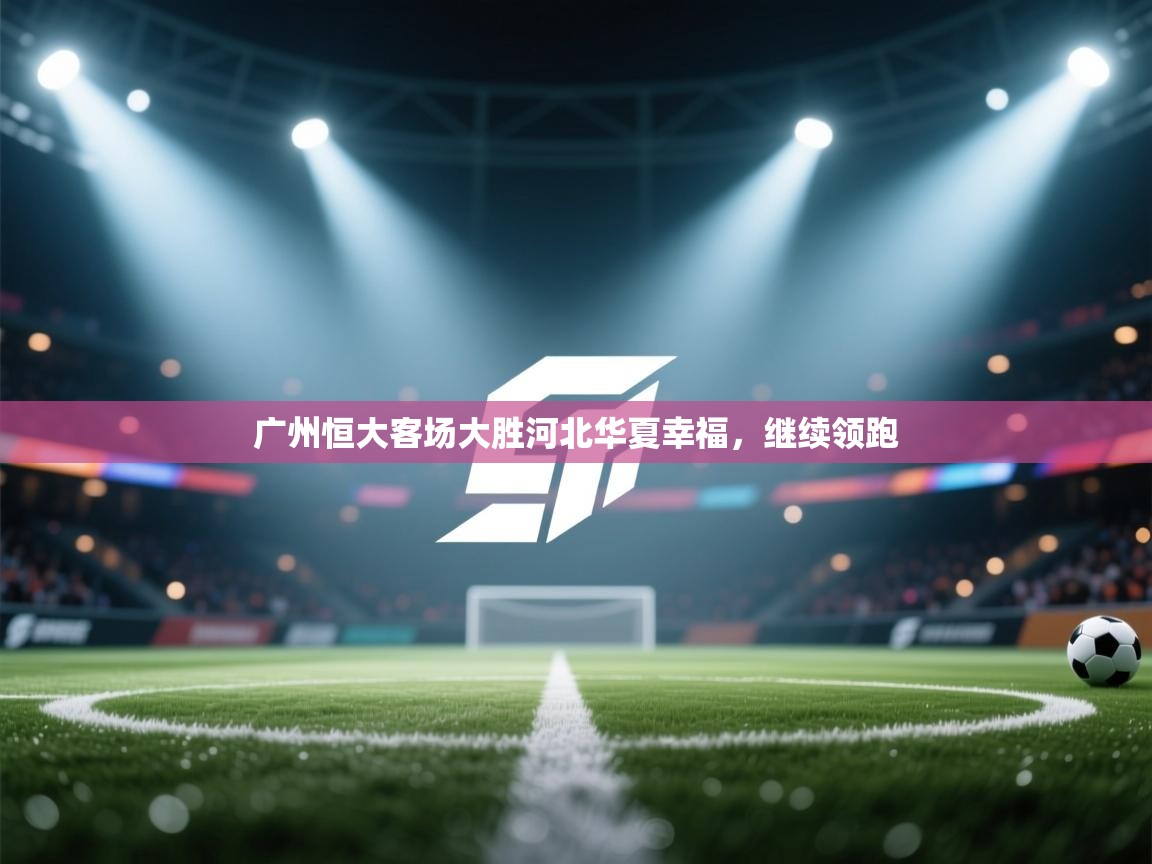 广州恒大客场大胜河北华夏幸福，继续领跑  第1张