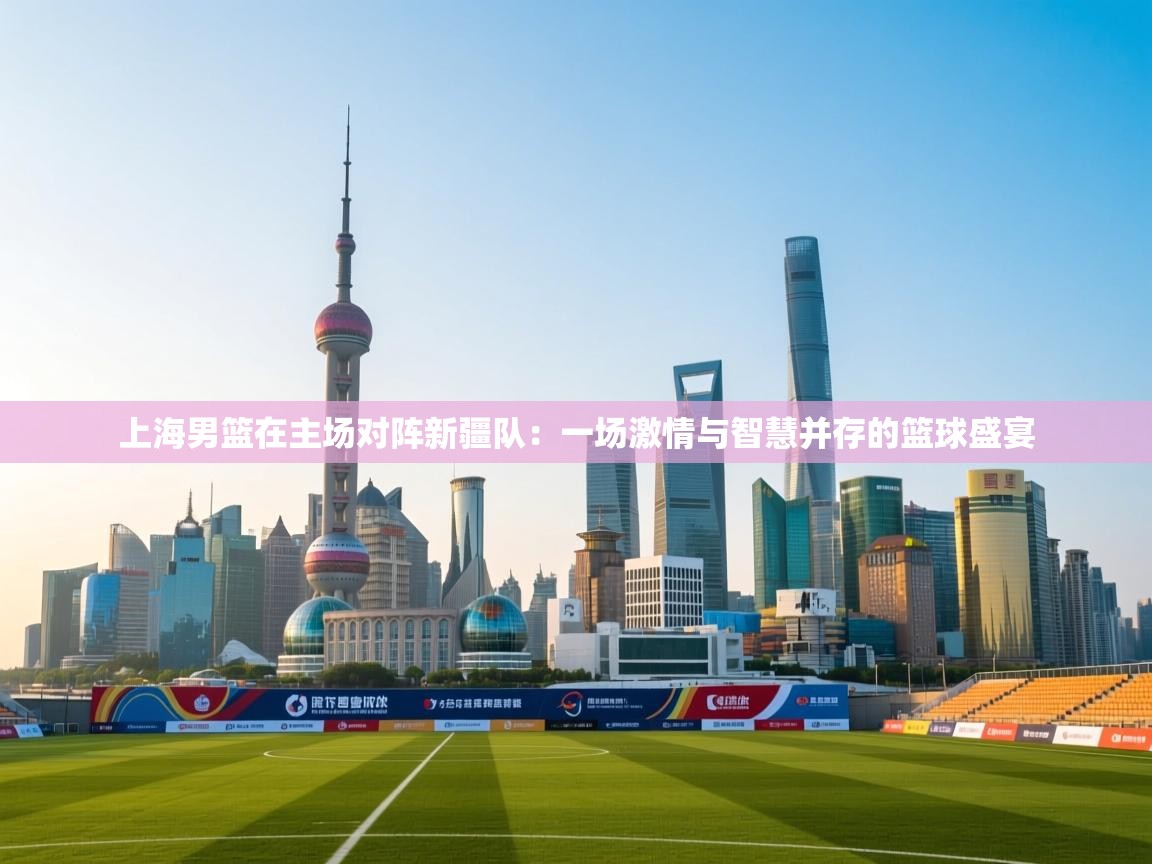 上海男篮在主场对阵新疆队:一场激情与智慧并存的篮球盛宴 第1张