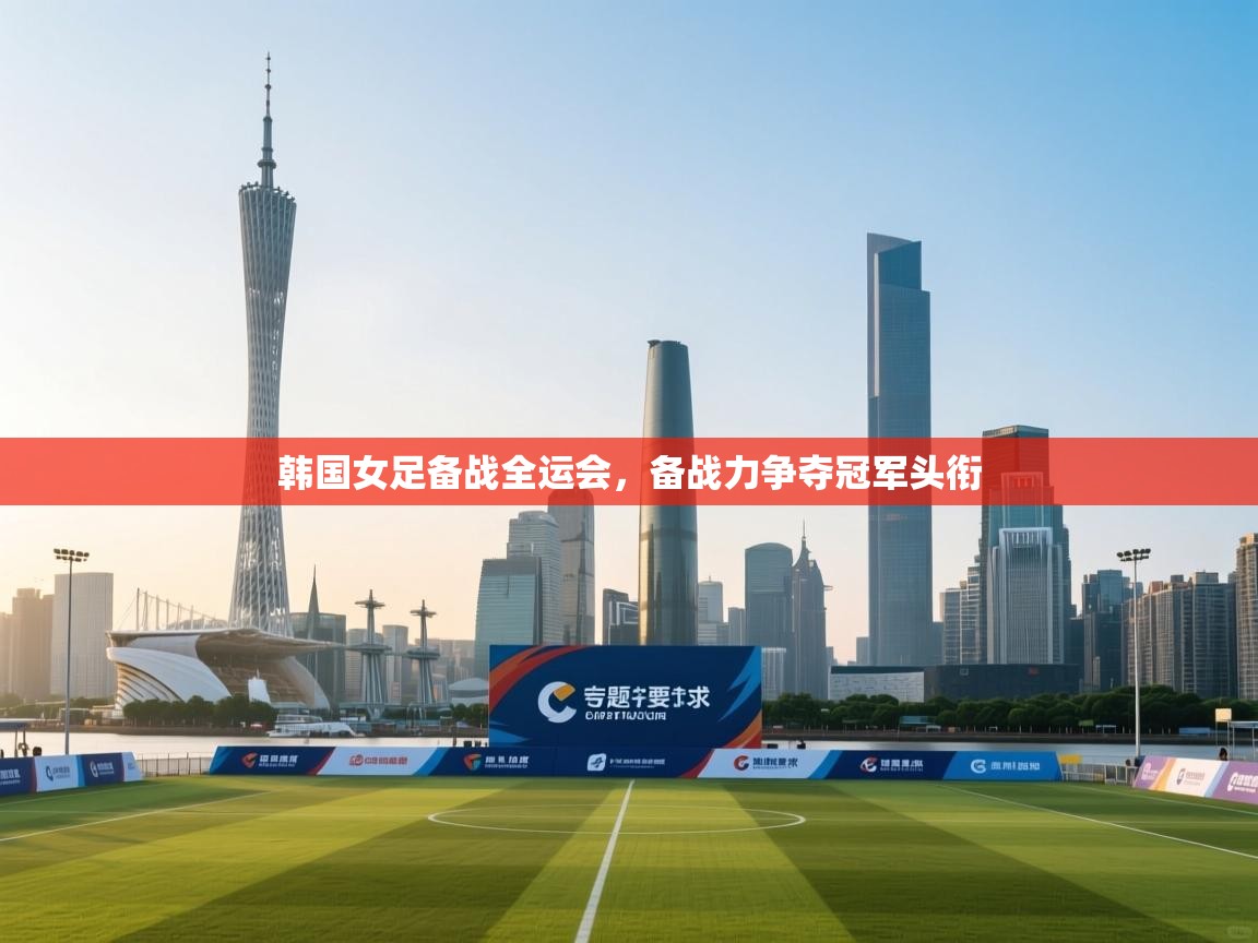 韩国女足备战全运会，备战力争夺冠军头衔  第1张