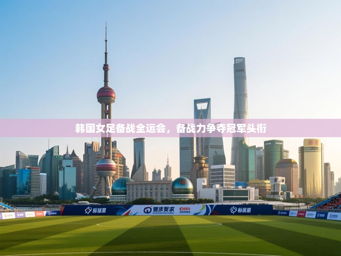 韩国女足备战全运会，备战力争夺冠军头衔  第2张