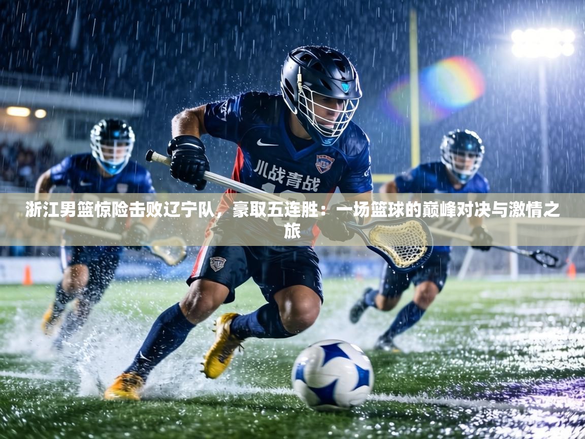 浙江男篮惊险击败辽宁队,豪取五连胜:一场篮球的巅峰对决与激情之旅 第1张