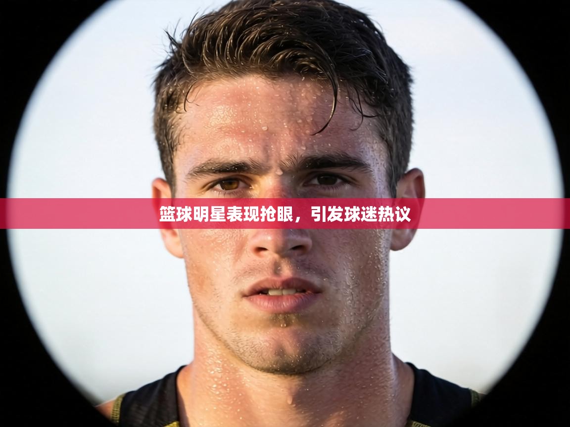 篮球明星表现抢眼,引发球迷热议 第2张