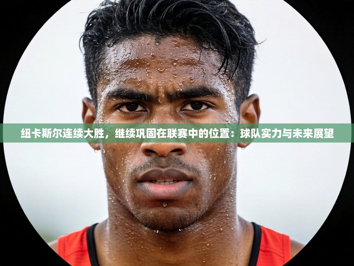纽卡斯尔连续大胜，继续巩固在联赛中的位置：球队实力与未来展望  第2张