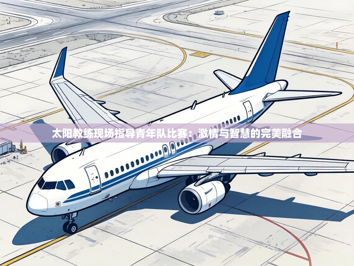 太阳教练现场指导青年队比赛：激情与智慧的完美融合  第1张